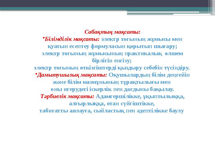 Сабақтың мақсаты: •Білімділік мақсаты: электр тогының жұмысы мен қуатын есептеу формуласын қорытып шығару;