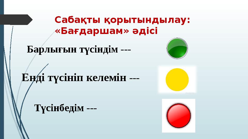 Сабақты қорытындылау: «Бағдаршам» әдісі Барлығын түсіндім --- Енді түсініп келемін --- Түсінбедім ---