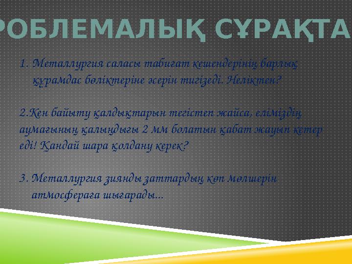 ПРОБЛЕМАЛЫҚ СҰРАҚТАР 1.Металлургия саласы табиғат кешендерінің барлық құрамдас бөліктеріне әсерін тигізеді. Неліктен? 2.Кен ба