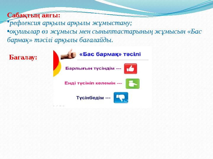 Сабақтың аяғы: •рефлексия арқылы арқылы жұмыстану; •оқушылар өз жұмысы мен сыныптастарының жұмысын «Бас бармақ» тәсілі арқылы б
