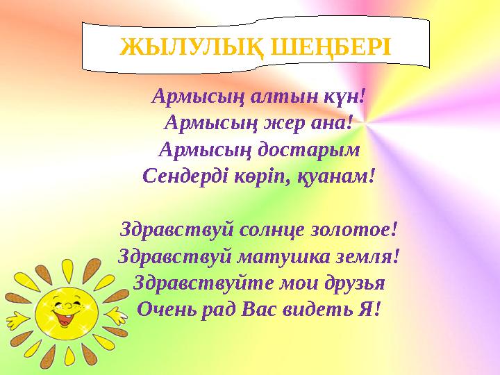 ЖЫЛУЛЫҚ ШЕҢБЕРІ Армысың алтын күн! Армысың жер ана! Армысың достарым Сендерді көріп, қуанам! Здравствуй солнце золотое! Здравств