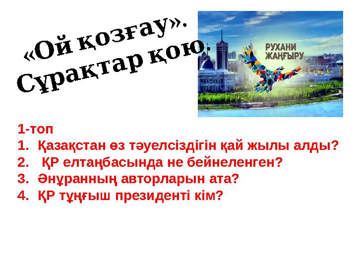 « ». Ойқозғау . Сұрақтарқою 1-топ 1.Қазақстан өз тәуелсіздігін қай жылы алды? 2. ҚР елтаңбасында не бейнеленген? 3.Әнұранн