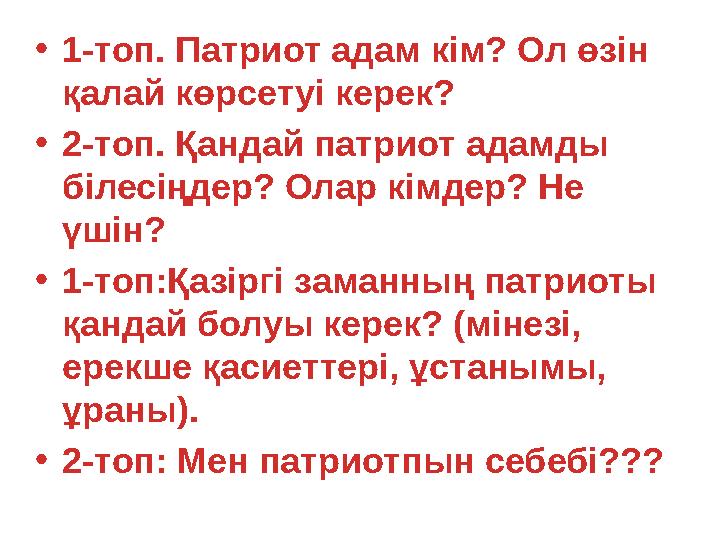 •1-топ. Патриот адам кім? Ол өзін қалай көрсетуі керек? •2-топ. Қандай патриот адамды білесіңдер? Олар кімдер? Не үшін? •1-т