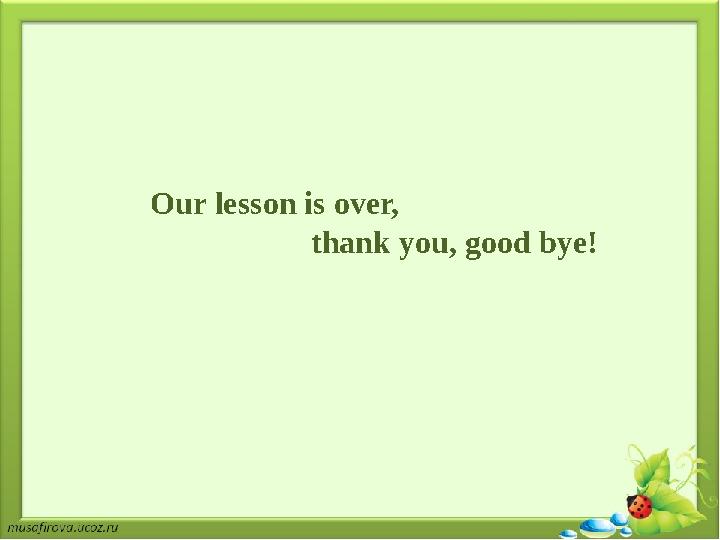 Our lesson is over, thank you, good bye!