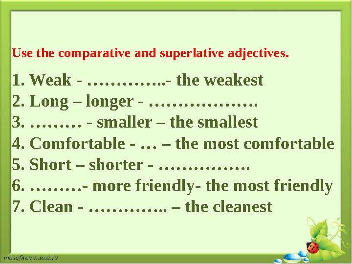 Use the comparative and superlative adjectives. 1. Weak - …………..- the weakest 2. Long – longer - ………………. 3. ……… - small