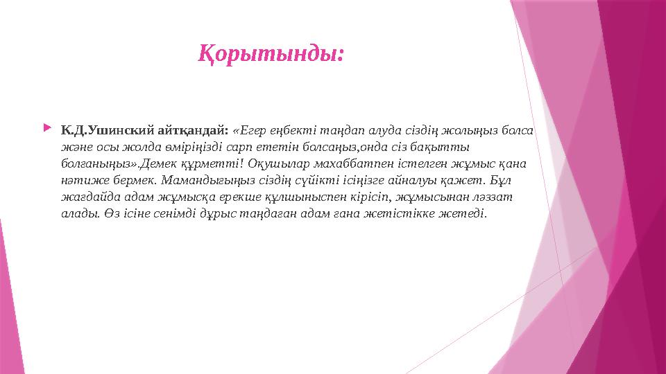 Қорытынды:  К.Д.Ушинский айтқандай: «Егер еңбекті таңдап алуда сіздің жолыңыз болса және осы жолда өміріңізді сарп ететін бол