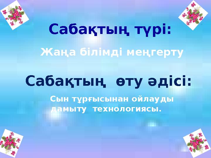 Сабақтың түрі: Жаңа білімді меңгерту Сабақтың өту әдісі: Сын тұрғысынан ойлауды дамыту техн