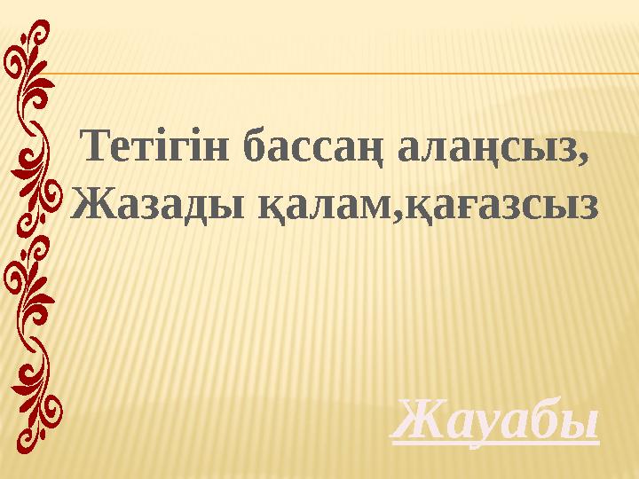 Жауабы Тетігін бассаң алаңсыз, Жазады қалам,қағазсыз