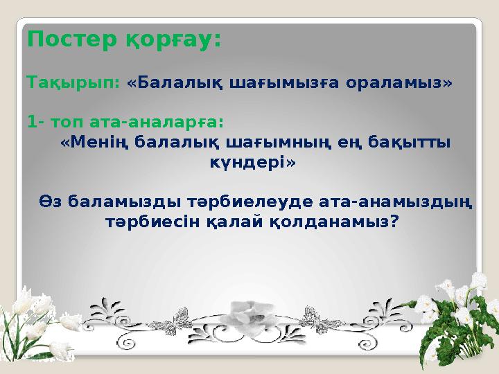 Постер қорғау: Тақырып: «Балалық шағымызға ораламыз» 1- топ ата-аналарға: «Менің балалық шағымның ең бақытты күндері» Өз б
