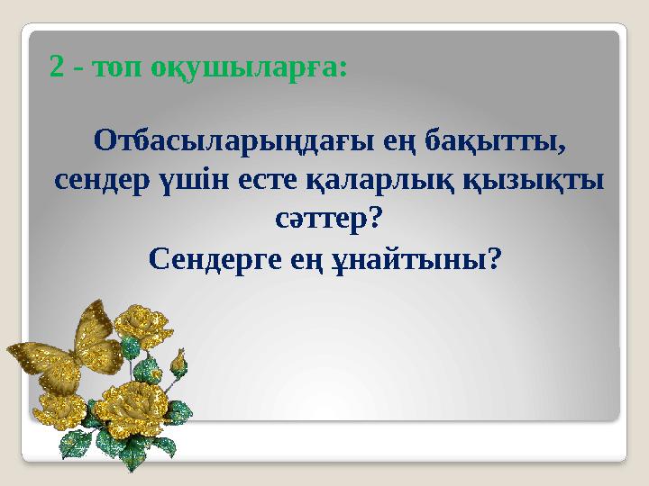 2 - топ оқушыларға: Отбасыларыңдағы ең бақытты, сендер үшін есте қаларлық қызықты сәттер? Сендерге ең ұнайтыны?