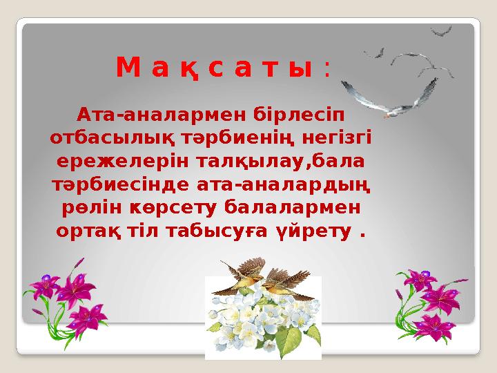 М а қ с а т ы : Ата-аналармен бірлесіп отбасылық тәрбиенің негізгі ережелерін талқылау,бала тәрбиесінде ата-аналардың рөл