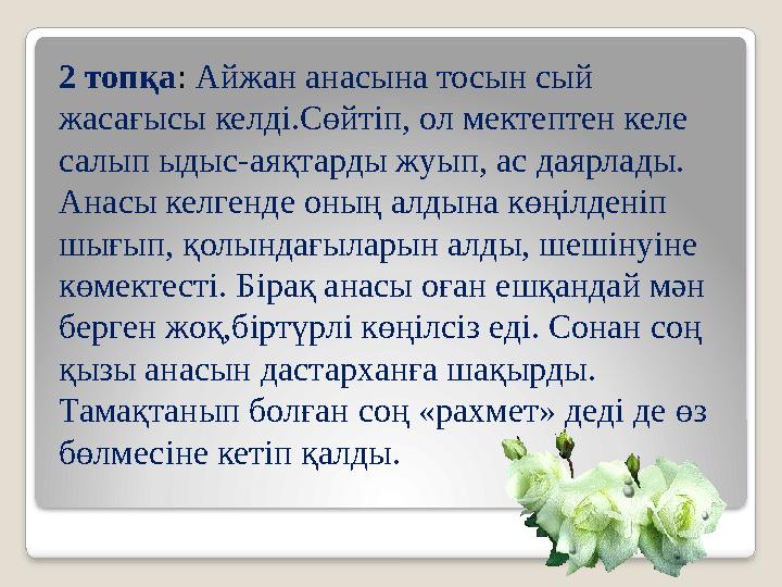 2 топқа: Айжан анасына тосын сый жасағысы келді.Сөйтіп, ол мектептен келе салып ыдыс-аяқтарды жуып, ас даярлады. Анасы келг