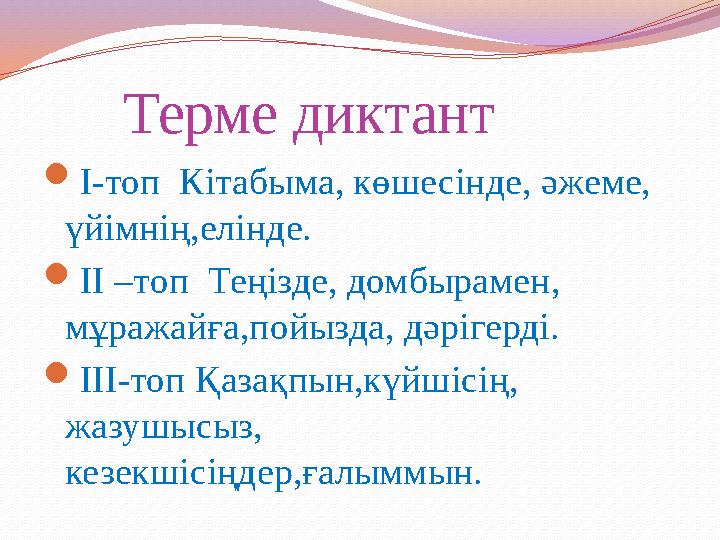 Терме диктант І-топ Кітабыма, көшесінде, әжеме, үйімнің,елінде. ІІ –топ Теңізде, домбырамен, мұражайға,пойызда, дәрі