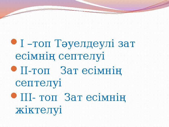 І –топ Тәуелдеулі зат есімнің септелуі ІІ-топ Зат есімнің септелуі ІІІ- топ Зат есімнің жіктелуі