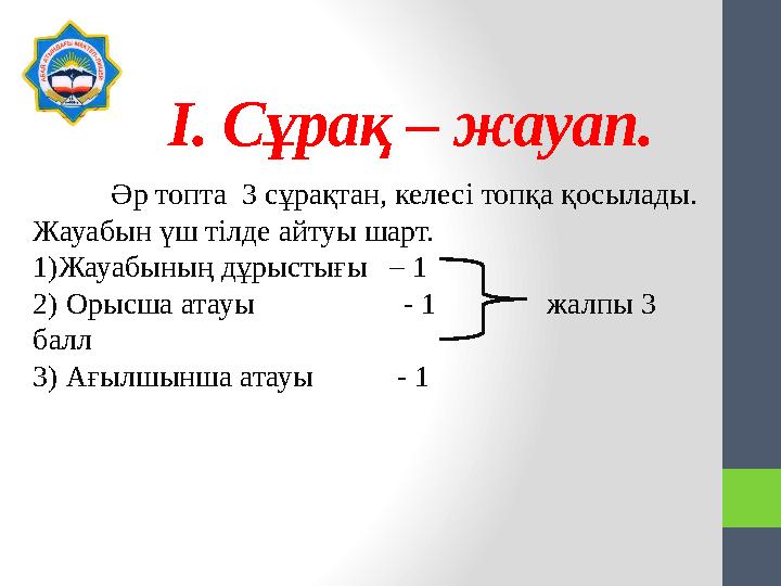 І. Сұрақ – жауап. Әр топта 3 сұрақтан, келесі топқа қосылады. Жауабын үш тілде айтуы шарт. 1)Жауабының дұрыстығы – 1 2) Орысш