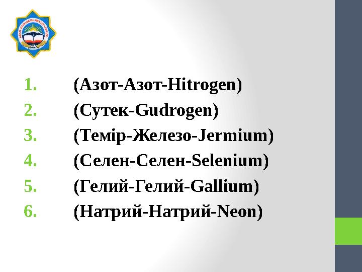 1. (Азот-Азот-Hitrogen) 2. (Сутек-Gudrogen) 3. (Темір-Железо-Jermium) 4. (Селен-Селен-Selenium) 5. (Гел