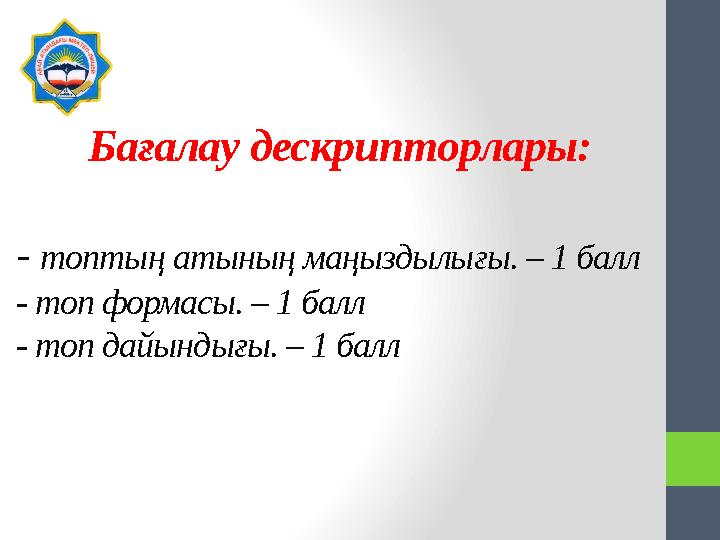 Бағалау дескрипторлары: - топтың атының маңыздылығы. – 1 балл - топ формасы. – 1 балл - топ дайындығы. – 1 балл