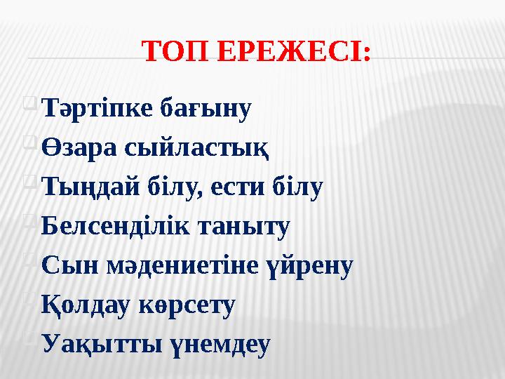 ТОП ЕРЕЖЕСІ:  Тәртіпке бағыну  Өзара сыйластық  Тыңдай білу, ести білу  Белсенділік таныту  Сын мәдениетіне үйрену  Қолдау