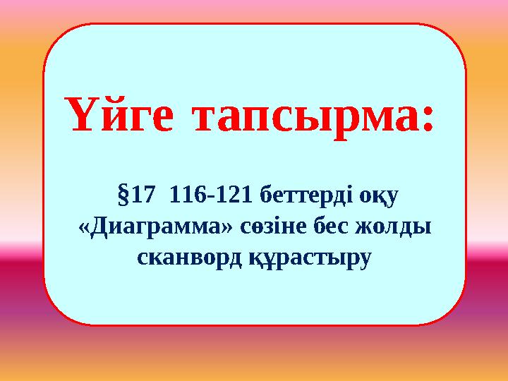 Үйге тапсырма: §17 116-121 беттерді оқу «Диаграмма» сөзіне бес жолды сканворд құрастыру