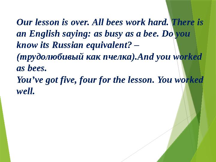 Our lesson is over. All bees work hard. There is an English saying: аs busy as a bee. Do you know its Russian