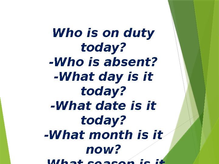 Who is on duty today? -Who is absent? -What day is it today? -What date is it today? -What month is it now?