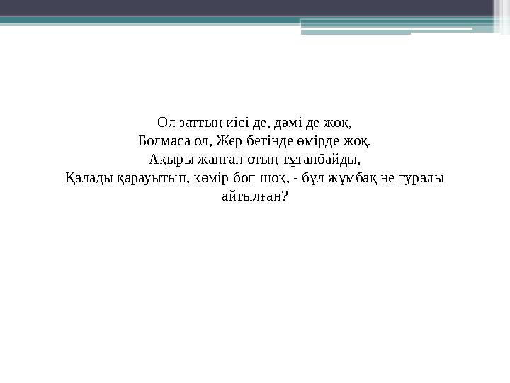 Ол заттың иісі де, дәмі де жоқ, Болмаса ол, Жер бетінде өмірде жоқ. Ақыры жанған отың тұтанбайды, Қалады қарауытып, көмі