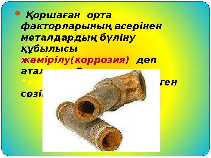  Қоршаған орта факторларының әсерінен металдардың бүліну құбылысы жемірілу(коррозия) деп аталады. Ол латынның “корредер