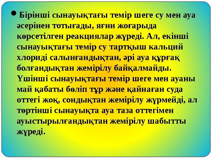 Бірінші сынауықтағы темір шеге су мен ауа әсерінен тотығады, яғни жоғарыда көрсетілген реакциялар жүреді. Ал, екінші сынауы