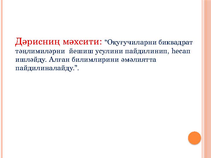 Дәрисниң мәхсити: “Оқуғучиларни биквадрат тәңлимиләрни йешиш усулини пайдилинип, һесап ишләйду. Алған билимлирини әмәлиятта