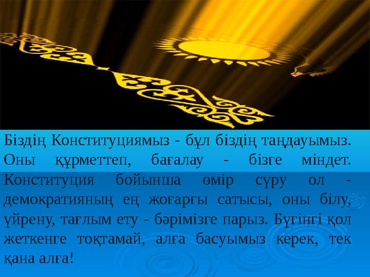 Біздің Конституциямыз - бұл біздің таңдауымыз. Оны құрметтеп, бағалау - бізге міндет. Конституция бойынша өмір сү