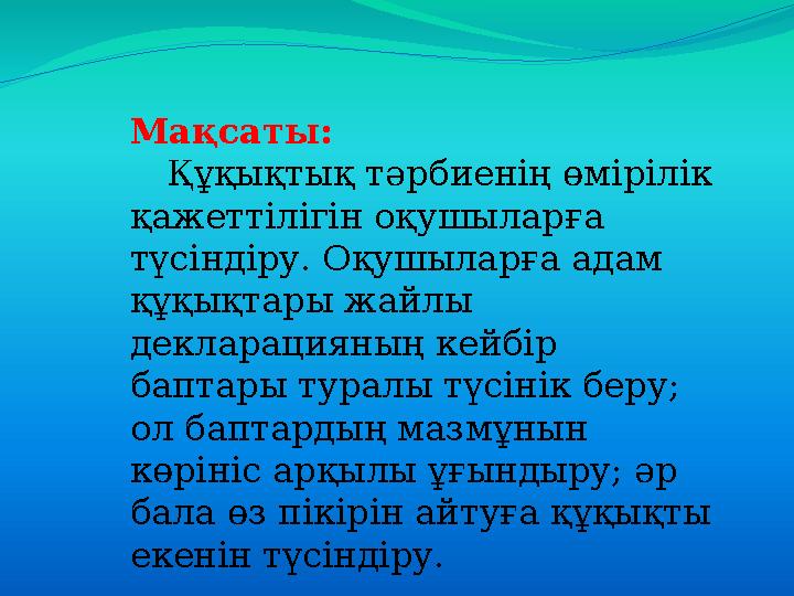 Мақсаты: Құқықтық тәрбиенің өмірілік қажеттілігін оқушыларға түсіндіру. Оқушыларға адам құқықтары жайлы декларацияның к