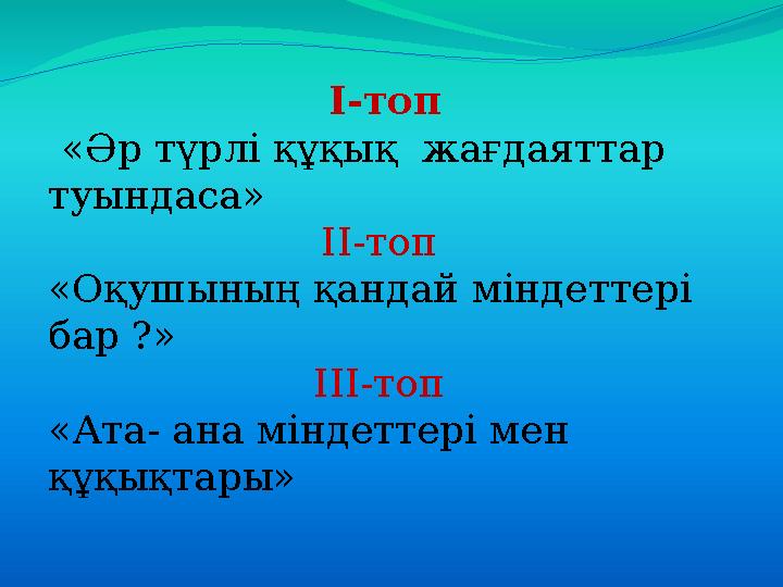 І-топ «Әр түрлі құқық жағдаяттар туындаса» ІІ-топ «Оқушының қандай міндеттері бар ?» ІІІ-топ «Ата- ана міндеттері мен