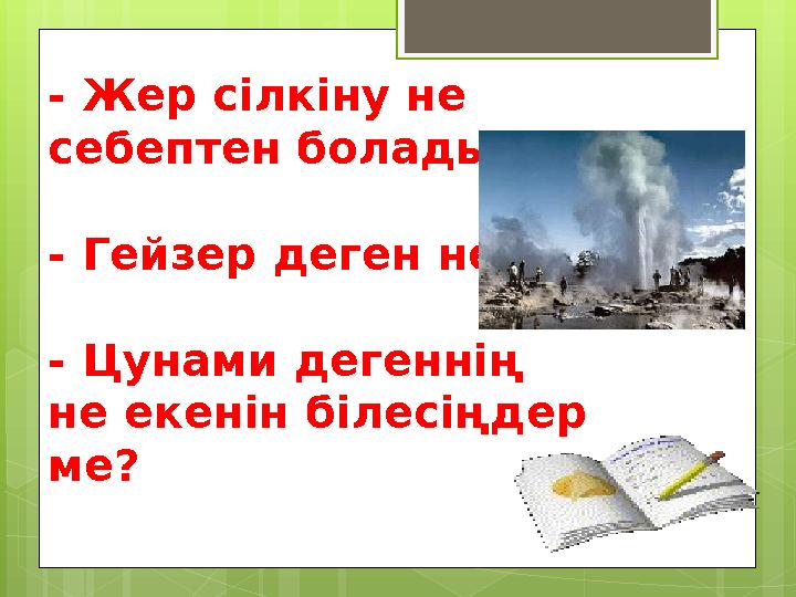 - Жер сілкіну не себептен болады? - Гейзер деген не? - Цунами дегеннің не екенін білесіңдер ме?