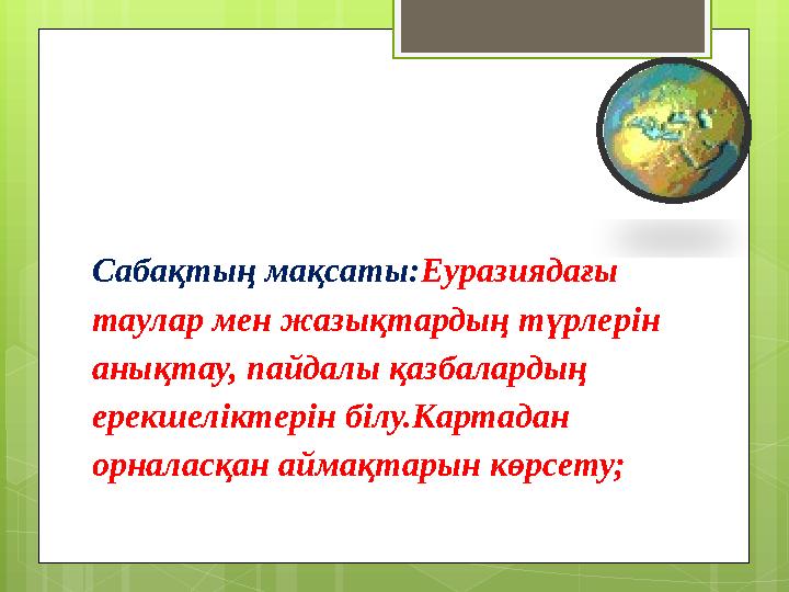 Сабақтың мақсаты: Еуразиядағы таулар мен жазықтардың түрлерін анықтау, пайдалы қазбалардың ерекшеліктерін білу.Картадан орна