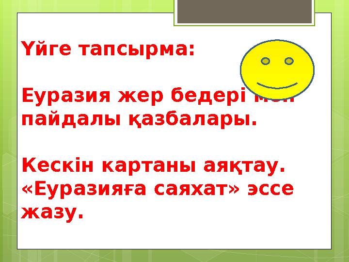 Үйге тапсырма: Еуразия жер бедері мен пайдалы қазбалары. Кеск і н картаны аяқтау. «Еуразияға саяхат» эссе жазу.