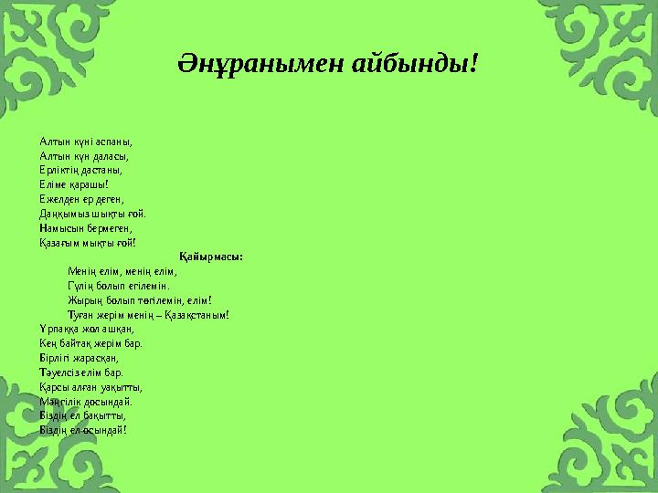 Алтын күні аспаны, Алтын күн даласы, Ерліктің дастаны, Еліме қарашы! Ежелден ер деген, Даңқымыз шықты ғой. Намысын бермеген, Қаз