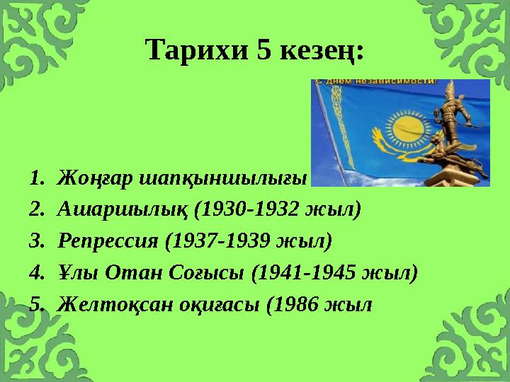 Тарихи 5 кезең: 1.Жоңғар шапқыншылығы 2.Ашаршылық (1930-1932 жыл) 3.Репрессия (1937-1939 жыл) 4.Ұлы Отан Соғысы (1941-1945 жыл)