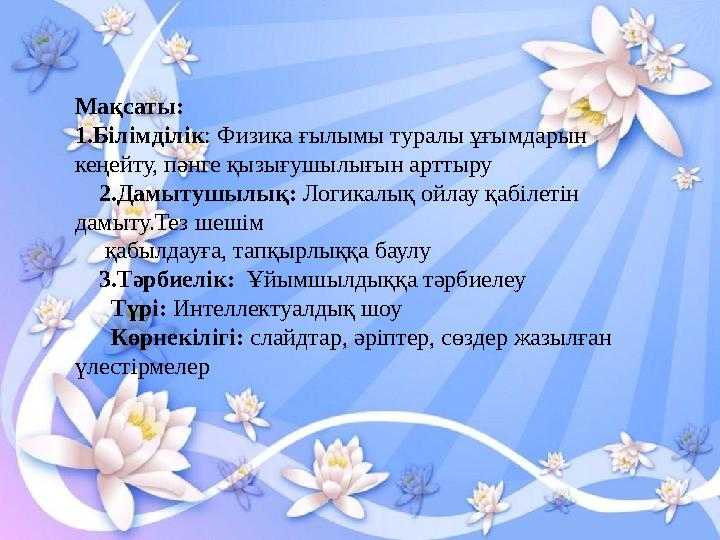 Мақсаты: 1.Білімділік: Физика ғылымы туралы ұғымдарын кеңейту, пәнге қызығушылығын арттыру 2.Дамытушылық: Логикалық ойлау қ