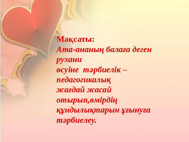 Мақсаты: Ата-ананың балаға деген рухани өсуіне тәрбиелік – педагогикалық жағдай жасай отырып,өмірдің құндылықтарын ұғынуға