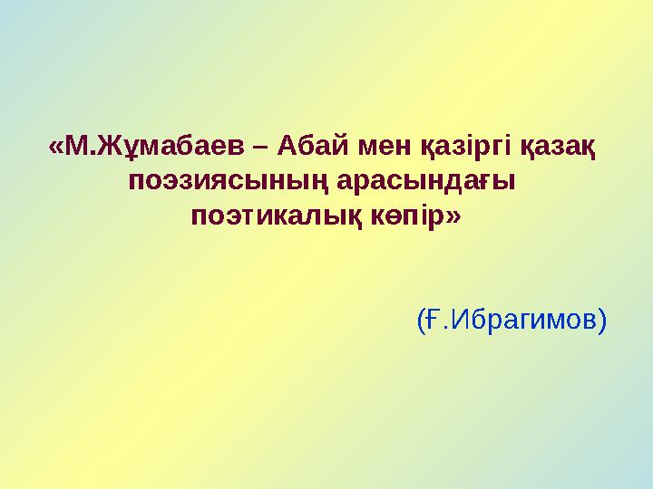 «М.Жұмабаев – Абай мен қазіргі қазақ поэзиясының арасындағы поэтикалық көпір» (Ғ.Ибрагимов)