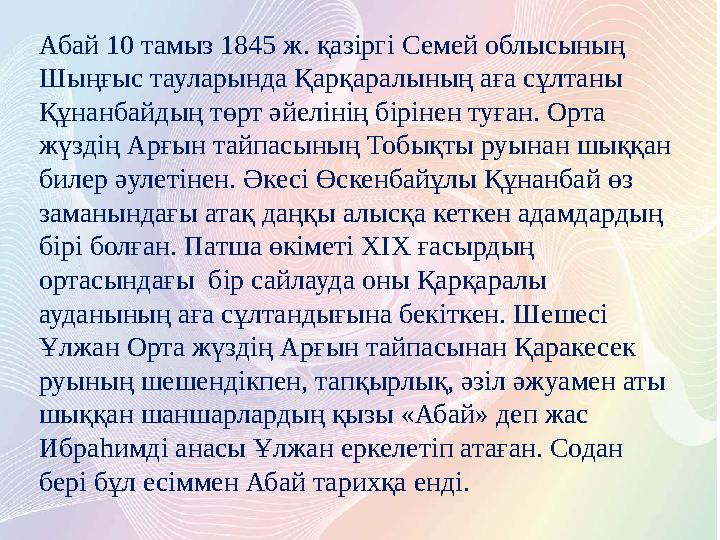 Абай 10 тамыз 1845 ж. қазіргі Семей облысының Шыңғыс тауларында Қарқаралының аға сұлтаны Құнанбайдың төрт әйелінің бірінен туғ