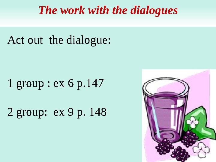 Act out the dialogue: 1 group : ex 6 p.147 2 group: ex 9 p. 148 The work with the dialogues