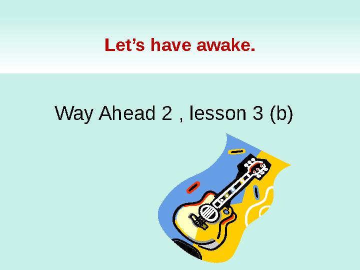 Let’s have awake. Way Ahead 2 , lesson 3 (b)