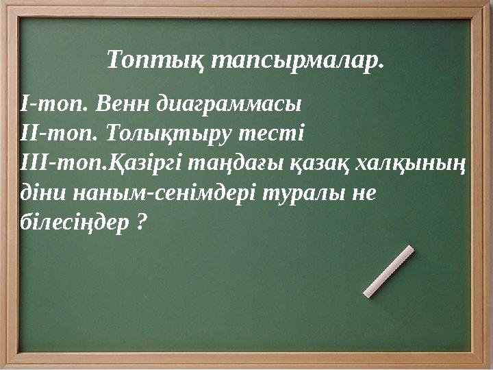 Топтық тапсырмалар. І - топ. Венн диаграммасы ІІ - топ. Толықтыру тесті ІІІ - топ.Қазіргі таңдағы қазақ халқының діни наным-се