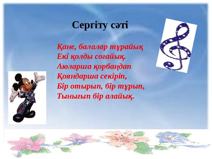 Сергіту сәті Қане, балалар тұрайық Екі қолды соғайық. Аюларша қорбаңдап Қояндарша секіріп, Бір отырып, бір тұрып, Тынығып