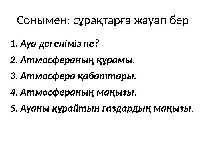 Сонымен: сұрақтарға жауап бер 1. Ауа дегеніміз не? 2. Атмосфераның құрамы. 3. Атмосфера қабаттары. 4. Атмосфераның маңызы. 5. Ау