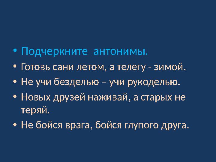 •Подчеркните антонимы. •Готовь сани летом, а телегу - зимой. •Не учи безделью – учи рукоделью. •Новых друзей наживай, а старых