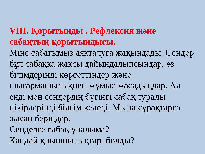 VIII. Қорытынды . Рефлексия және сабақтың қорытындысы. Міне сабағымыз аяқталуға жақындады. Сендер бұл сабаққа жақсы дайындалып