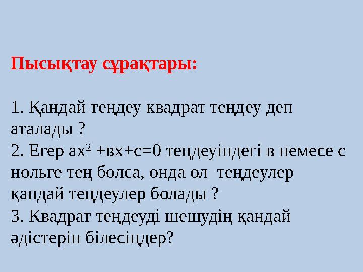 Пысықтау сұрақтары: 1. Қандай теңдеу квадрат теңдеу деп аталады ? 2. Егер ах 2 +вх+с=0 теңдеуіндегі в немесе с нөльге тең бол