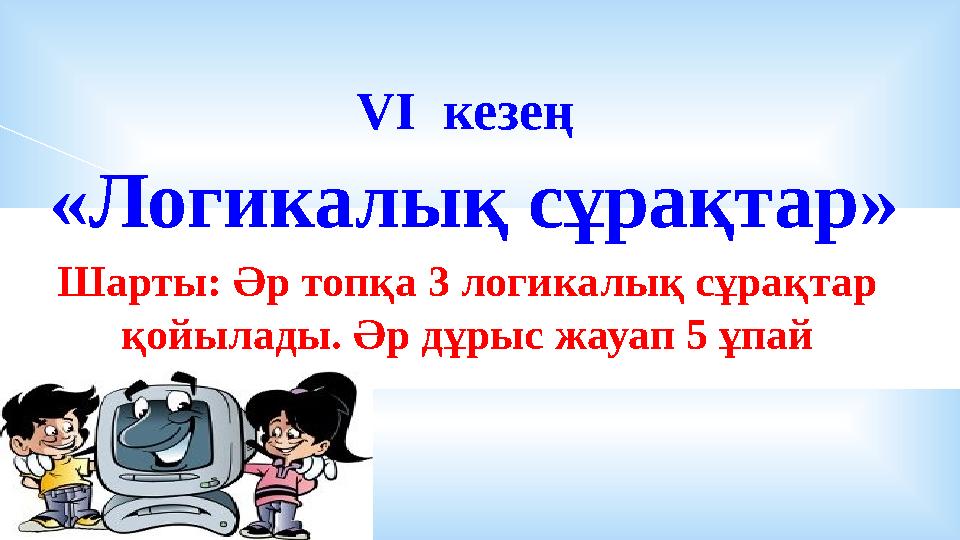 VI кезең «Логикалық сұрақтар» Шарты: Әр топқа 3 логикалық сұрақтар қойылады. Әр дұрыс жауап 5 ұпай